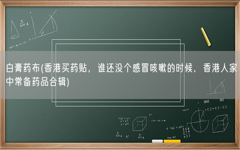 白膏药布(香港买药贴，谁还没个感冒咳嗽的时候，香港人家中常备药品合辑)(图1)