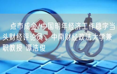 ﻿点市成金/中国明年经济工作稳字当头财经评论员、中南财经政法大学兼职教授 谭浩俊(图1)