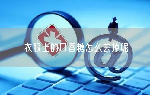 衣服上的口香糖怎么去掉呢